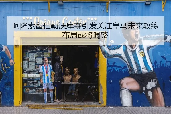 阿隆索留任勒沃库森引发关注皇马未来教练布局或将调整