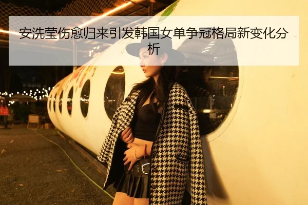 安洗莹伤愈归来引发韩国女单争冠格局新变化分析