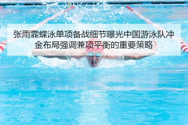 张雨霏蝶泳单项备战细节曝光中国游泳队冲金布局强调兼项平衡的重要策略