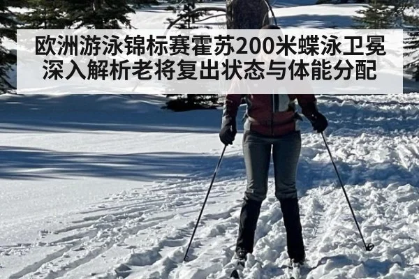 欧洲游泳锦标赛霍苏200米蝶泳卫冕 深入解析老将复出状态与体能分配
