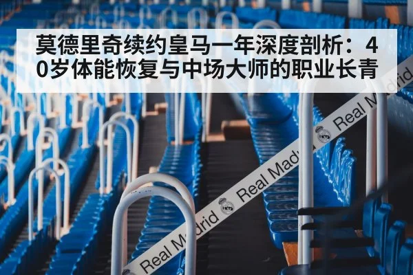 莫德里奇续约皇马一年深度剖析：40岁体能恢复与中场大师的职业长青
