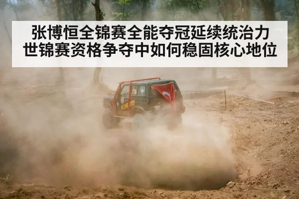 张博恒全锦赛全能夺冠延续统治力 世锦赛资格争夺中如何稳固核心地位
