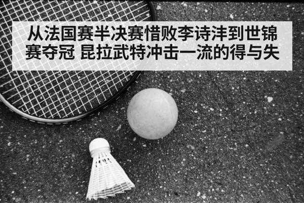 从法国赛半决赛惜败李诗沣到世锦赛夺冠 昆拉武特冲击一流的得与失