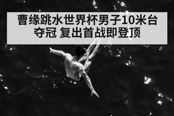 曹缘跳水世界杯男子10米台夺冠 复出首战即登顶