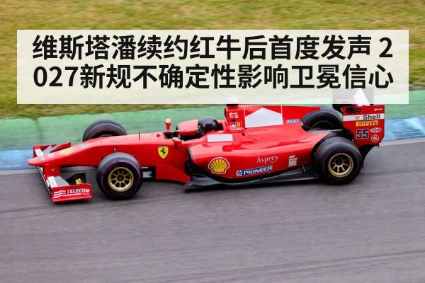 维斯塔潘续约红牛后首度发声 2027新规不确定性影响卫冕信心