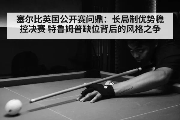 塞尔比英国公开赛问鼎:长局制优势稳控决赛 特鲁姆普缺位背后的风格之争