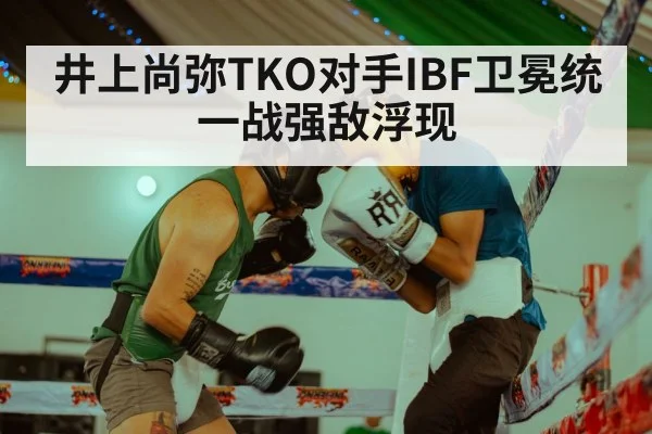 井上尚弥TKO对手IBF卫冕统一战强敌浮现