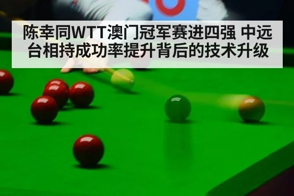 陈幸同WTT澳门冠军赛进四强 中远台相持成功率提升背后的技术升级