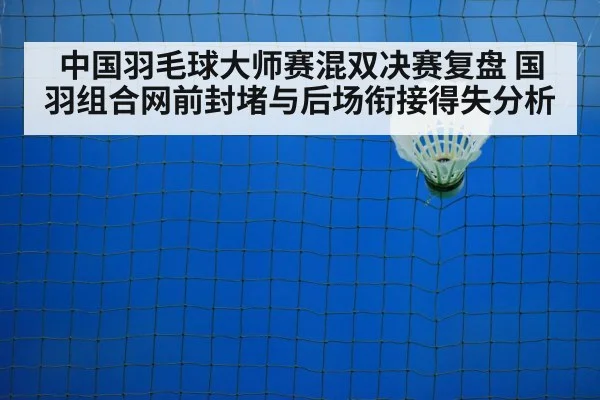 中国羽毛球大师赛混双决赛复盘 国羽组合网前封堵与后场衔接得失分析