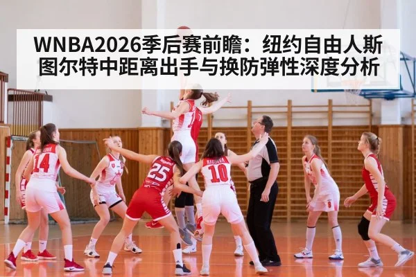 WNBA2026季后赛前瞻:纽约自由人斯图尔特中距离出手与换防弹性深度分析