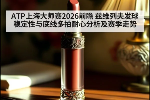 ATP上海大师赛2026前瞻 兹维列夫发球稳定性与底线多拍耐心分析及赛季走势