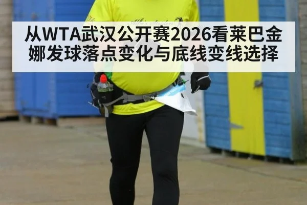 从WTA武汉公开赛2026看莱巴金娜发球落点变化与底线变线选择