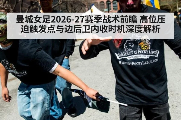 曼城女足2026-27赛季战术前瞻 高位压迫触发点与边后卫内收时机深度解析