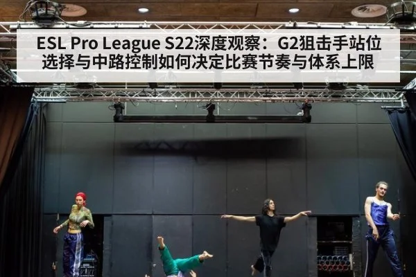 ESL Pro League S22深度观察:G2狙击手站位选择与中路控制如何决定比赛节奏与体系上限