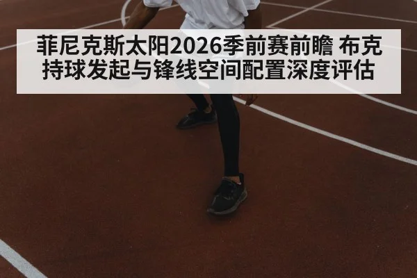 菲尼克斯太阳2026季前赛前瞻 布克持球发起与锋线空间配置深度评估
