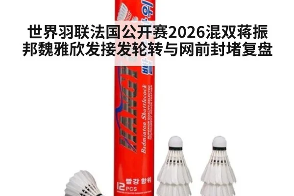 世界羽联法国公开赛2026混双蒋振邦魏雅欣发接发轮转与网前封堵复盘