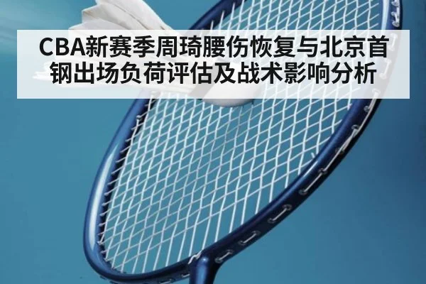 CBA新赛季周琦腰伤恢复与北京首钢出场负荷评估及战术影响分析